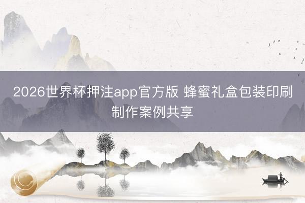 2026世界杯押注app官方版 蜂蜜礼盒包装印刷制作案例共享
