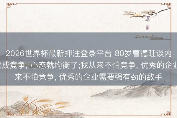 2026世界杯最新押注登录平台 80岁曹德旺谈内卷: 把内卷