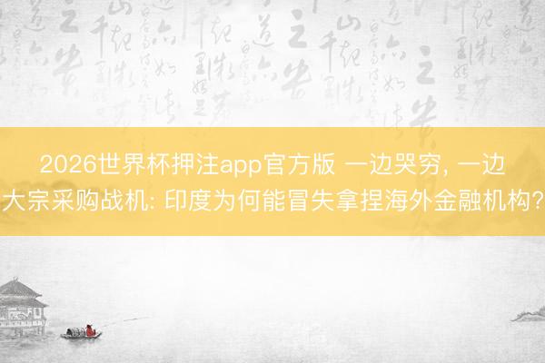 2026世界杯押注app官方版 一边哭穷, 一边大宗采购战机: 