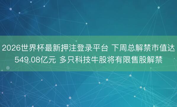 2026世界杯最新押注登录平台 下周总解禁市值达549.08亿元